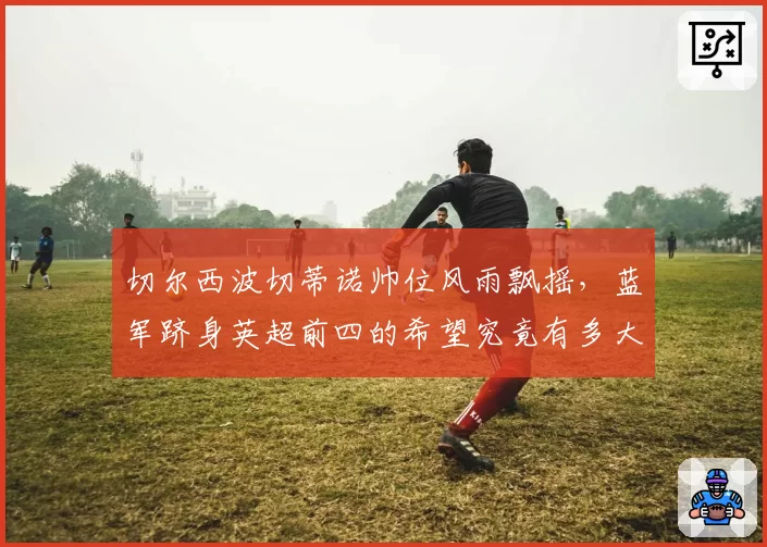 切尔西波切蒂诺帅位风雨飘摇，蓝军跻身英超前四的希望究竟有多大？