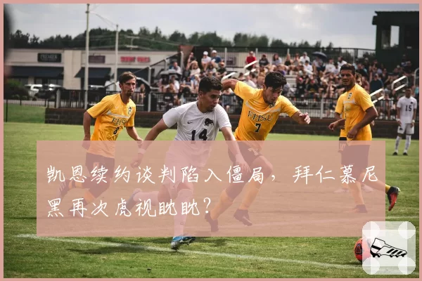 凯恩续约谈判陷入僵局，拜仁慕尼黑再次虎视眈眈？