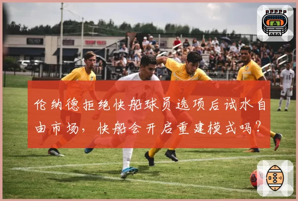 伦纳德拒绝快船球员选项后试水自由市场,快船会开启重建模式吗?