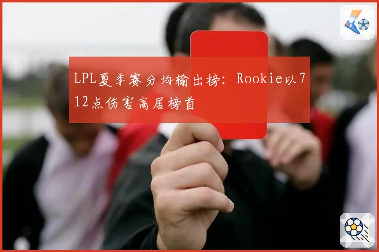 LPL夏季赛分均输出榜：Rookie以712点伤害高居榜首