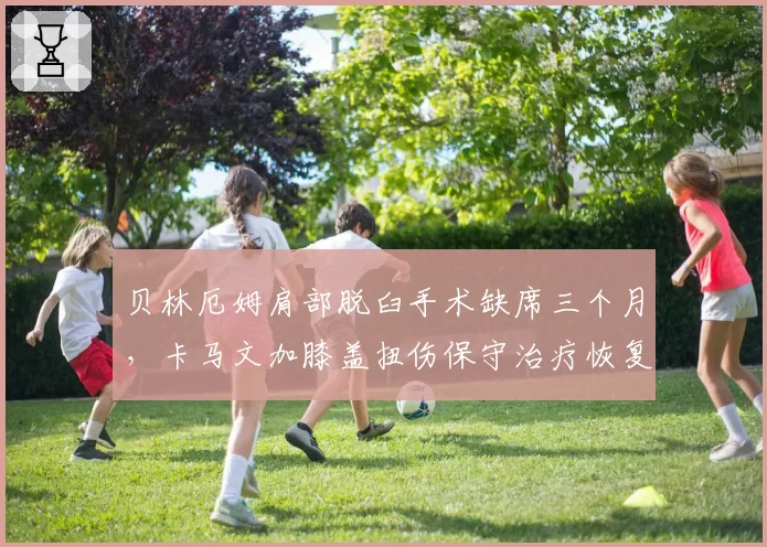 贝林厄姆肩部脱臼手术缺席三个月,卡马文加膝盖扭伤保守治疗恢复期缩短一半