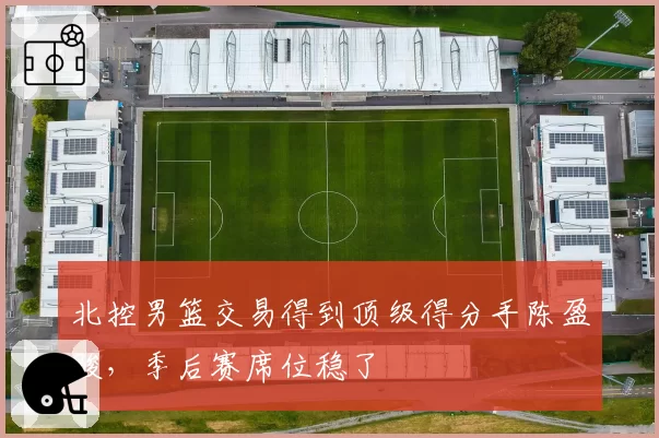北控男篮交易得到顶级得分手陈盈骏,季后赛席位稳了