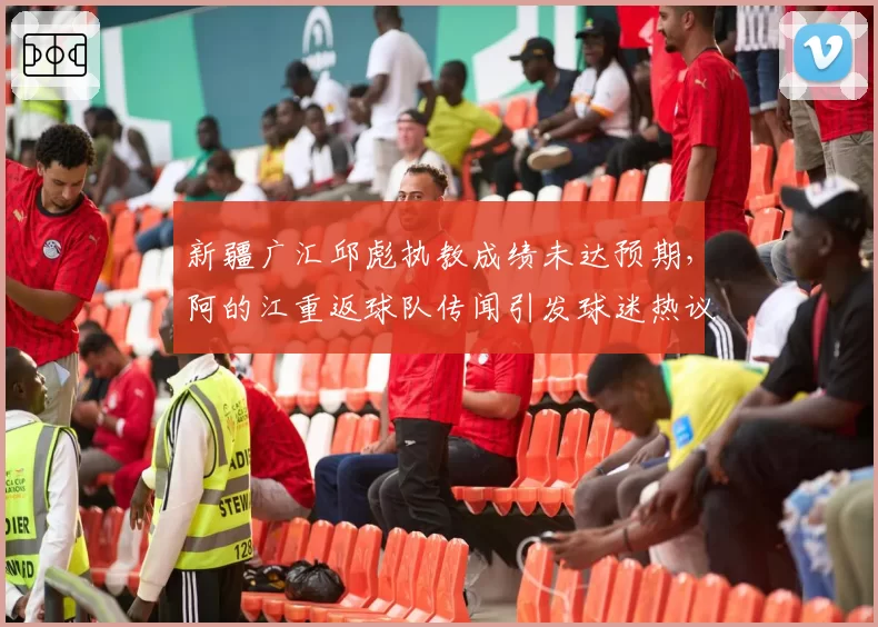 新疆广汇邱彪执教成绩未达预期,阿的江重返球队传闻引发球迷热议?
