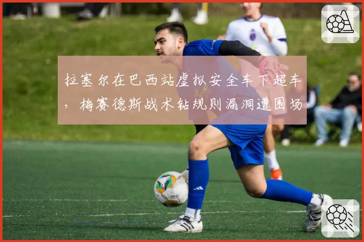 拉塞尔在巴西站虚拟安全车下超车，梅赛德斯战术钻规则漏洞遭围场抗议