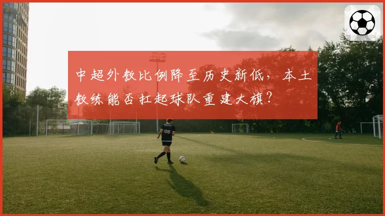 中超外教比例降至历史新低，本土教练能否扛起球队重建大旗？
