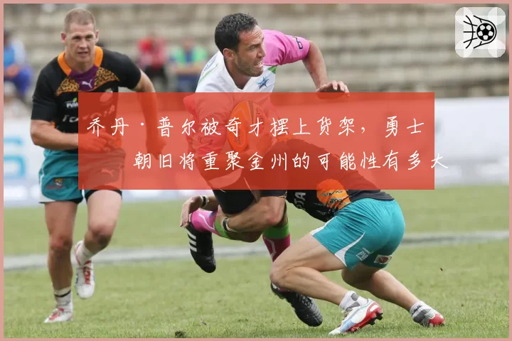 乔丹·普尔被奇才摆上货架,勇士王朝旧将重聚金州的可能性有多大?