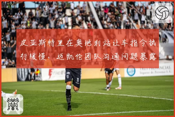 皮亚斯特里在奥地利站让车指令执行缓慢,迈凯伦团队沟通问题暴露