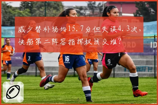 威少替补场均15.7分但失误4.3次，快船第二阵容指挥权该交谁？
