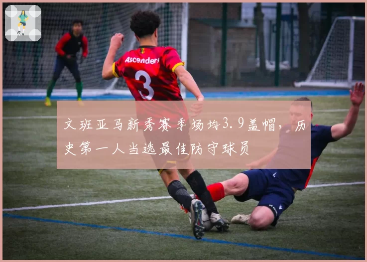 文班亚马新秀赛季场均3.9盖帽，历史第一人当选最佳防守球员