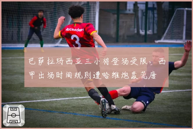 巴萨拉玛西亚三小将登场受限,西甲出场时间规则遭哈维炮轰荒唐