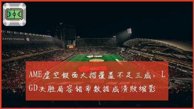 AME虚空假面大招覆盖不足三成,LGD决胜局容错率数据成溃败缩影