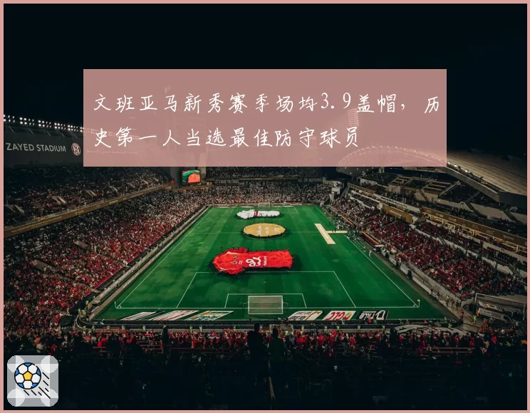 文班亚马新秀赛季场均3.9盖帽，历史第一人当选最佳防守球员