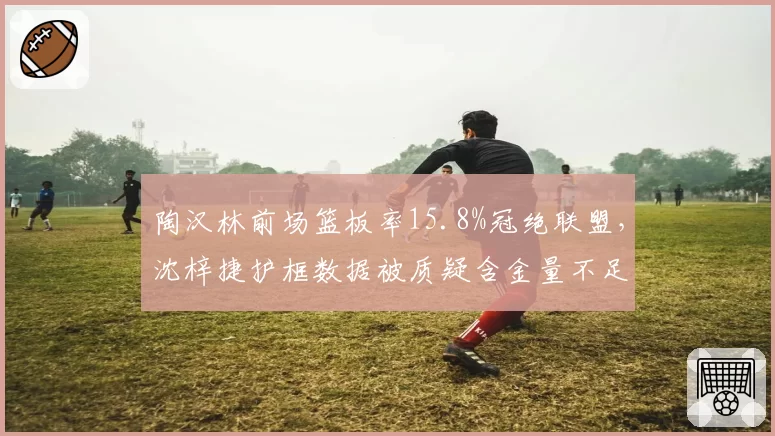 陶汉林前场篮板率15.8%冠绝联盟,沈梓捷护框数据被质疑含金量不足