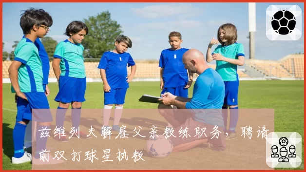 兹维列夫解雇父亲教练职务,聘请前双打球星执教