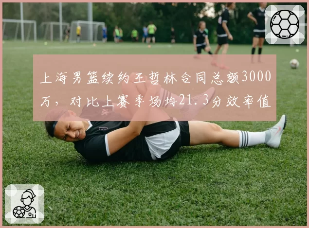 上海男篮续约王哲林合同总额3000万，对比上赛季场均21.3分效率值如何