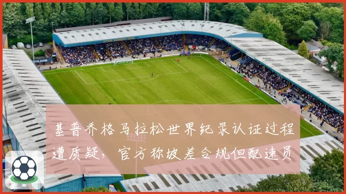 基普乔格马拉松世界纪录认证过程遭质疑，官方称坡差合规但配速员轮换次数破例