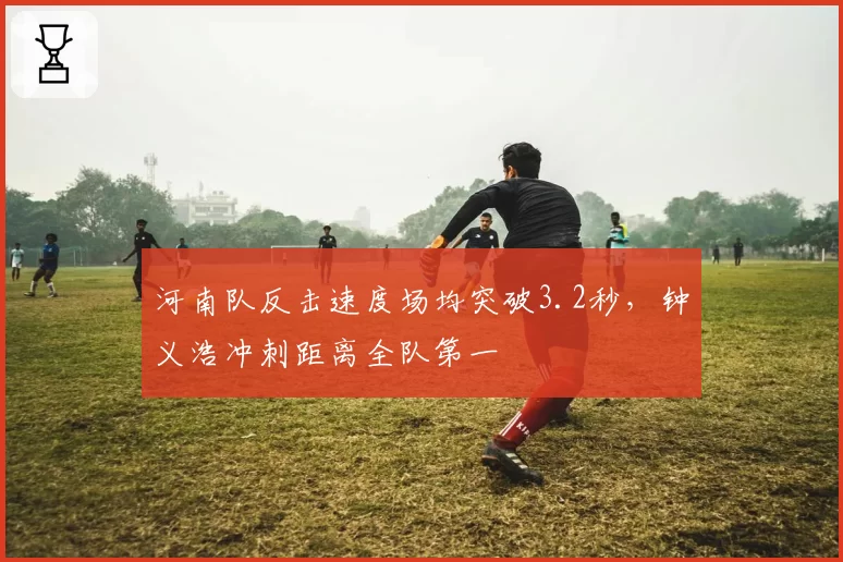 河南队反击速度场均突破3.2秒,钟义浩冲刺距离全队第一