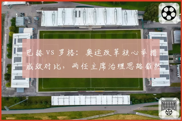 巴赫 vs 罗格：奥运改革核心举措成效对比，两任主席治理思路截然不同