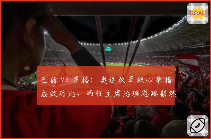 巴赫 vs 罗格：奥运改革核心举措成效对比，两任主席治理思路截然不同
