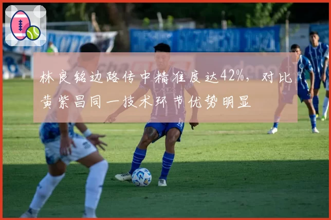 林良铭边路传中精准度达42%，对比黄紫昌同一技术环节优势明显