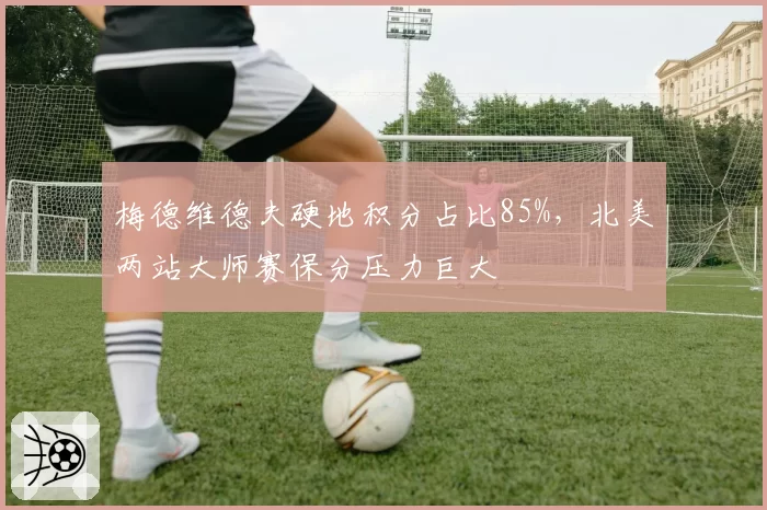 梅德维德夫硬地积分占比85%，北美两站大师赛保分压力巨大
