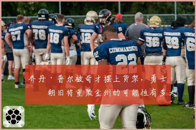 乔丹·普尔被奇才摆上货架，勇士王朝旧将重聚金州的可能性有多大？
