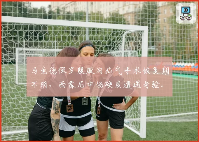 马竞德保罗腹股沟疝气手术恢复期不明，西蒙尼中场硬度遭遇考验。