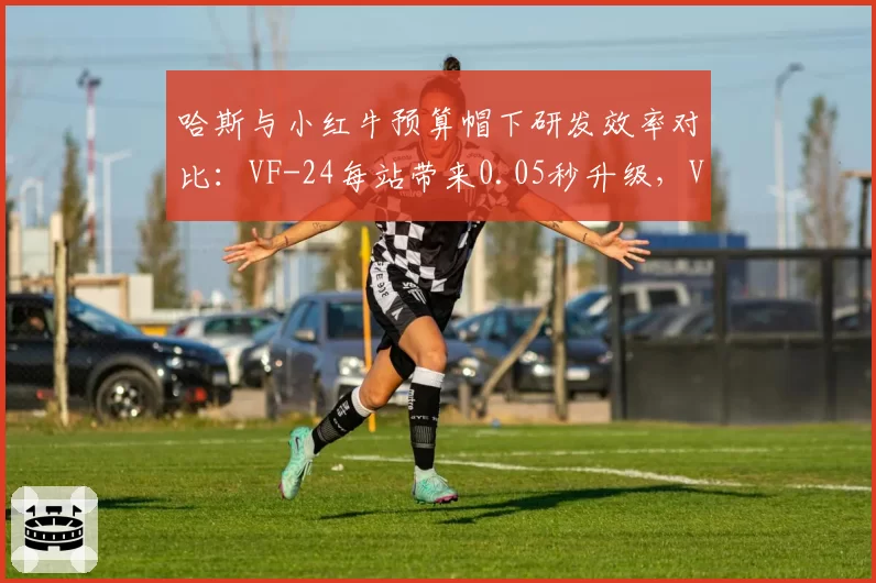 哈斯与小红牛预算帽下研发效率对比:VF-24每站带来0.05秒升级,VCARB仅0.03秒