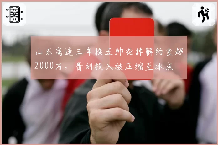 山东高速三年换五帅花掉解约金超2000万，青训投入被压缩至冰点