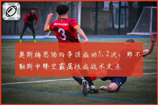 奥斯梅恩场均争顶成功5.2次，那不勒斯中锋空霸属性成战术支点