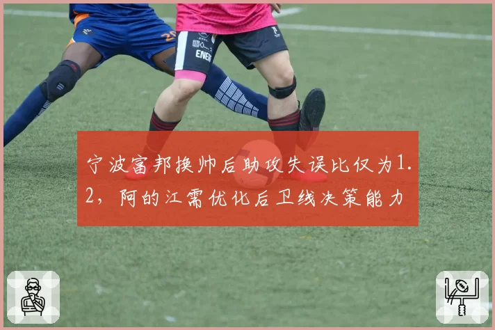 宁波富邦换帅后助攻失误比仅为1.2，阿的江需优化后卫线决策能力