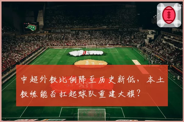 中超外教比例降至历史新低，本土教练能否扛起球队重建大旗？