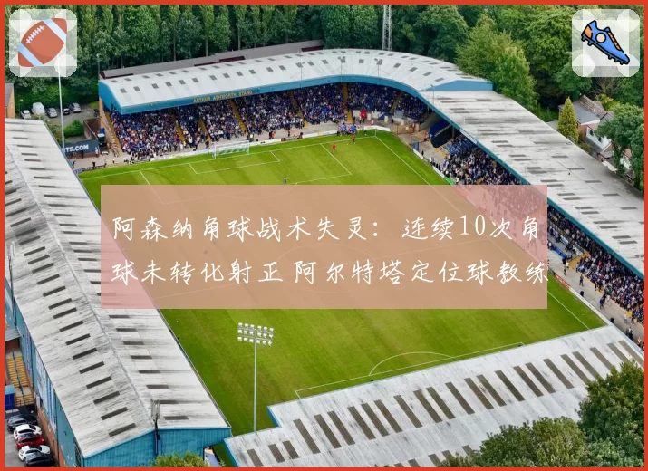 阿森纳角球战术失灵：连续10次角球未转化射正 阿尔特塔定位球教练遭解雇传闻