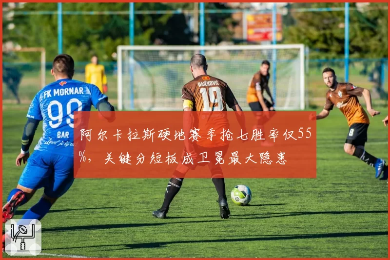 阿尔卡拉斯硬地赛季抢七胜率仅55%,关键分短板成卫冕最大隐患