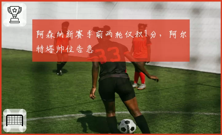 阿森纳新赛季前两轮仅积1分,阿尔特塔帅位告急