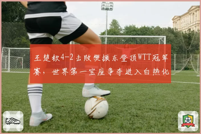 王楚钦4-2击败樊振东登顶WTT冠军赛，世界第一宝座争夺进入白热化阶段