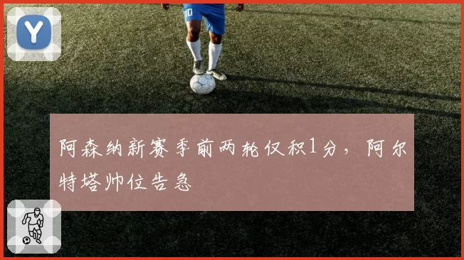 阿森纳新赛季前两轮仅积1分，阿尔特塔帅位告急