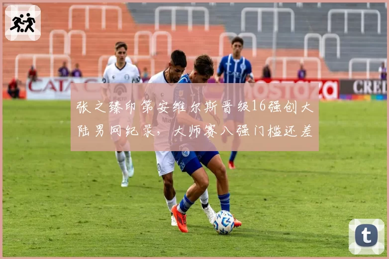 张之臻印第安维尔斯晋级16强创大陆男网纪录,大师赛八强门槛还差多少?