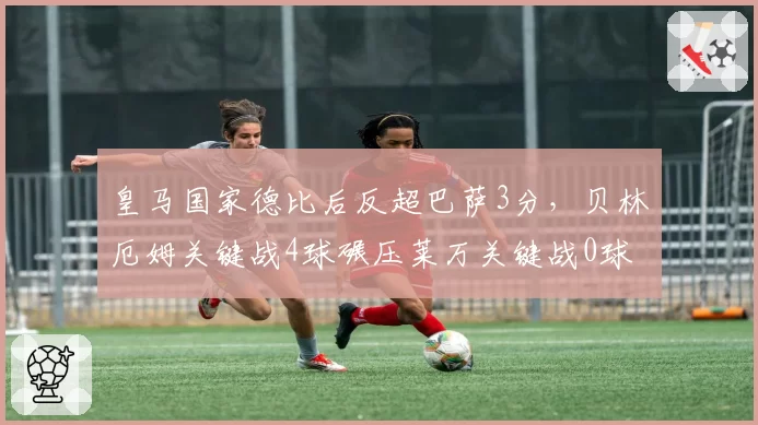 皇马国家德比后反超巴萨3分，贝林厄姆关键战4球碾压莱万关键战0球