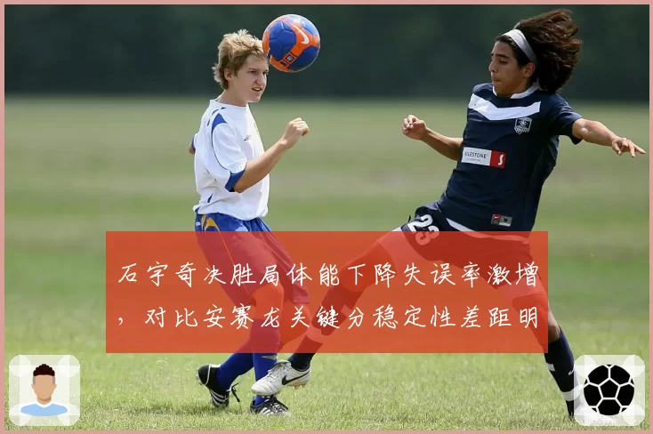 石宇奇决胜局体能下降失误率激增，对比安赛龙关键分稳定性差距明显