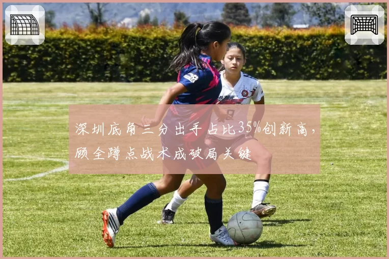 深圳底角三分出手占比35%创新高，顾全蹲点战术成破局关键