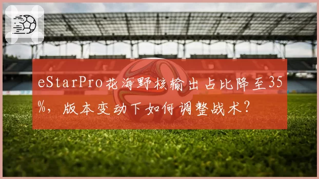 eStarPro花海野核输出占比降至35%,版本变动下如何调整战术?