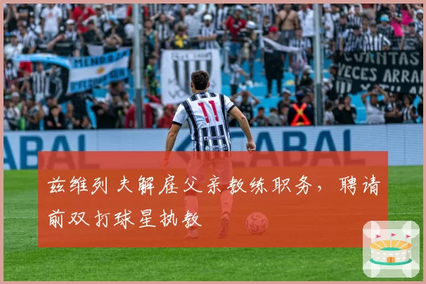 兹维列夫解雇父亲教练职务，聘请前双打球星执教