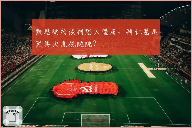 凯恩续约谈判陷入僵局，拜仁慕尼黑再次虎视眈眈？
